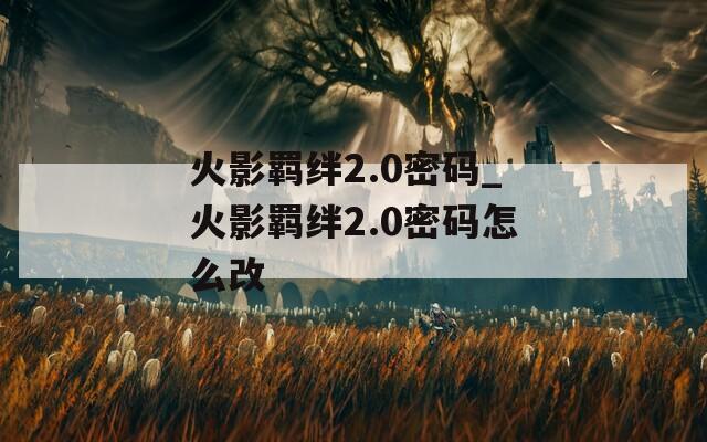 火影羁绊2.0密码_火影羁绊2.0密码怎么改