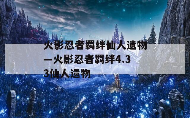 火影忍者羁绊仙人遗物—火影忍者羁绊4.33仙人遗物