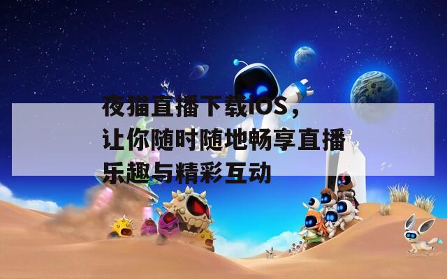 夜猫直播下载iOS，让你随时随地畅享直播乐趣与精彩互动