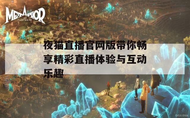 夜猫直播官网版带你畅享精彩直播体验与互动乐趣