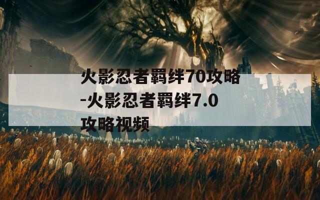 火影忍者羁绊70攻略-火影忍者羁绊7.0攻略视频