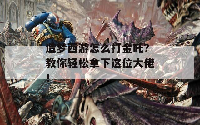 造梦西游怎么打金吒？教你轻松拿下这位大佬！