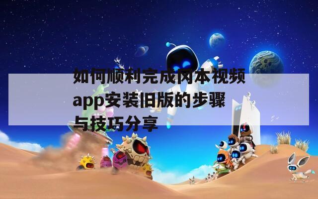 如何顺利完成冈本视频app安装旧版的步骤与技巧分享