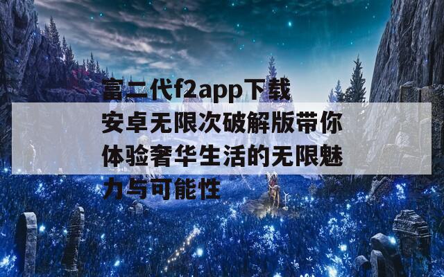 富二代f2app下载安卓无限次破解版带你体验奢华生活的无限魅力与可能性