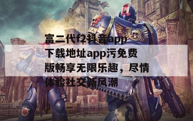 富二代f2抖音app下载地址app污免费版畅享无限乐趣，尽情体验社交新风潮