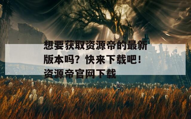 想要获取资源帝的最新版本吗？快来下载吧！资源帝官网下载