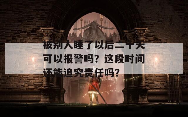 被别人睡了以后二十天可以报警吗？这段时间还能追究责任吗？