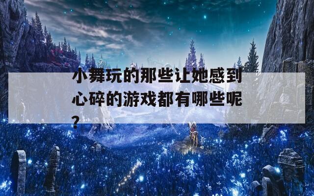 小舞玩的那些让她感到心碎的游戏都有哪些呢？