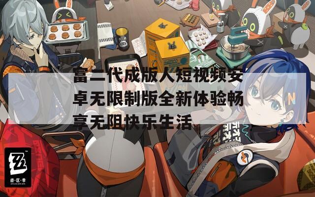 富二代成版人短视频安卓无限制版全新体验畅享无阻快乐生活