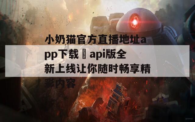 小奶猫官方直播地址app下载汅api版全新上线让你随时畅享精彩内容