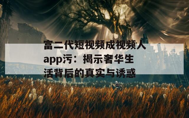 富二代短视频成视频人app污：揭示奢华生活背后的真实与诱惑