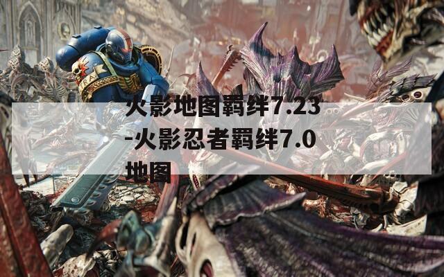 火影地图羁绊7.23-火影忍者羁绊7.0地图