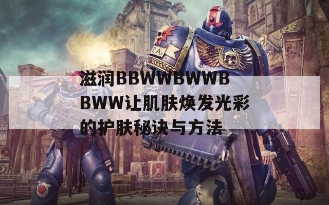 滋润BBWWBWWBBWW让肌肤焕发光彩的护肤秘诀与方法