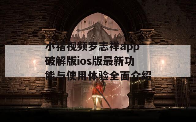 小猪视频罗志祥app破解版ios版最新功能与使用体验全面介绍