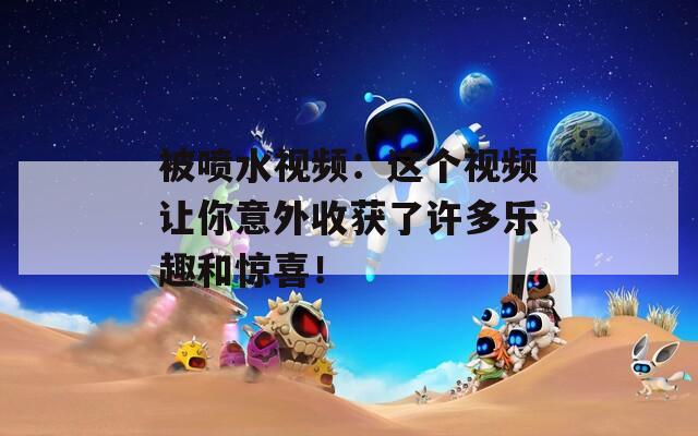 被喷水视频：这个视频让你意外收获了许多乐趣和惊喜！