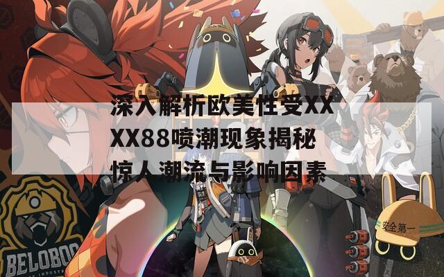 深入解析欧美性受XXXX88喷潮现象揭秘惊人潮流与影响因素