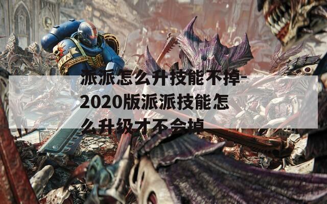 派派怎么升技能不掉-2020版派派技能怎么升级才不会掉