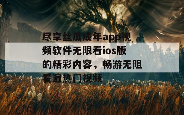 尽享丝瓜成年app视频软件无限看ios版的精彩内容，畅游无阻看遍热门视频