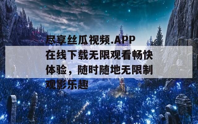 尽享丝瓜视频.APP在线下载无限观看畅快体验，随时随地无限制观影乐趣