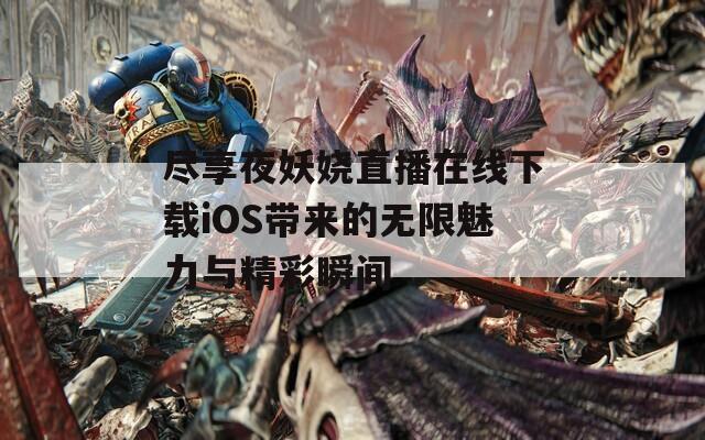 尽享夜妖娆直播在线下载iOS带来的无限魅力与精彩瞬间