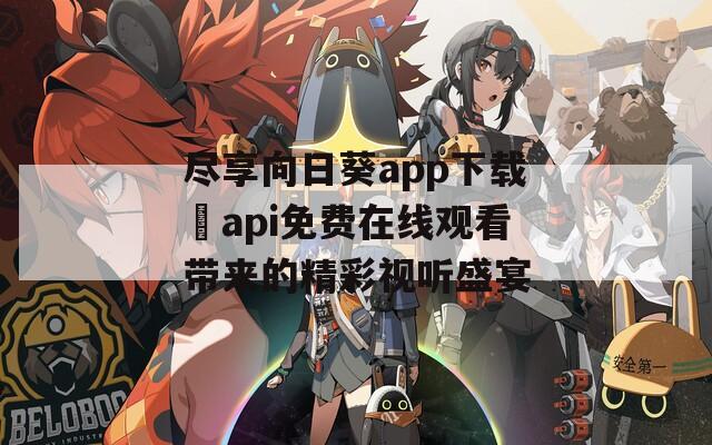 尽享向日葵app下载汅api免费在线观看带来的精彩视听盛宴