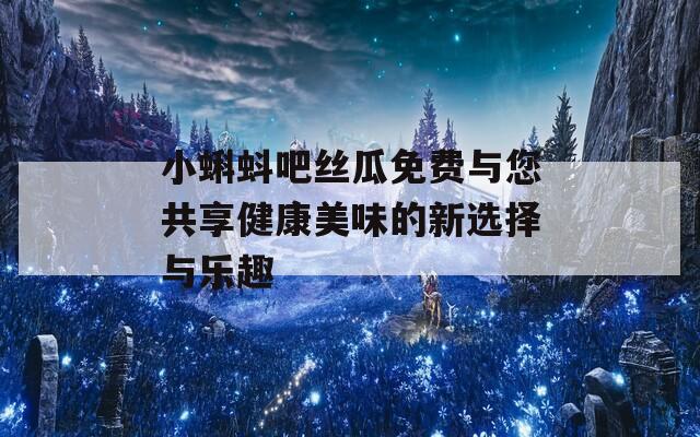 小蝌蚪吧丝瓜免费与您共享健康美味的新选择与乐趣