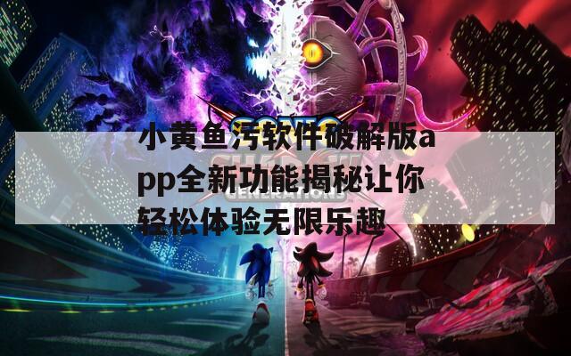 小黄鱼污软件破解版app全新功能揭秘让你轻松体验无限乐趣