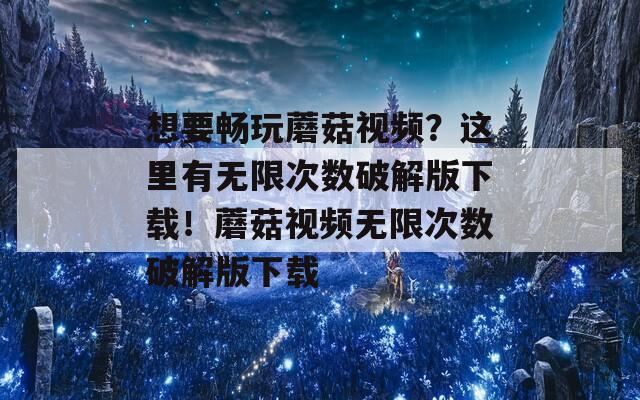 想要畅玩蘑菇视频？这里有无限次数破解版下载！蘑菇视频无限次数破解版下载