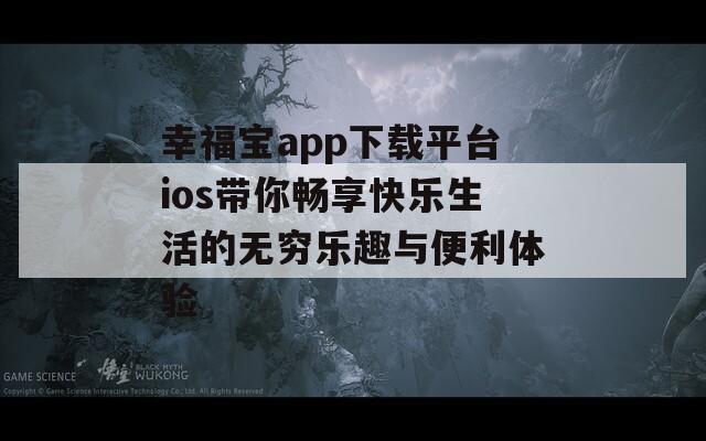 幸福宝app下载平台ios带你畅享快乐生活的无穷乐趣与便利体验