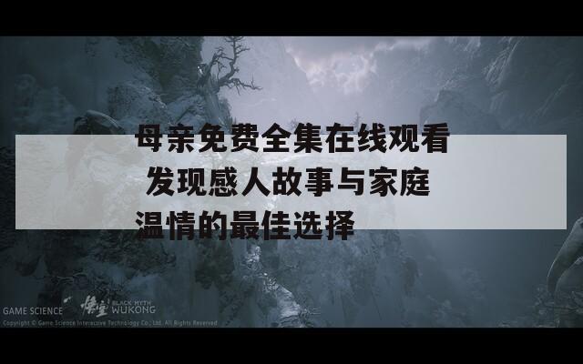 母亲免费全集在线观看 发现感人故事与家庭温情的最佳选择