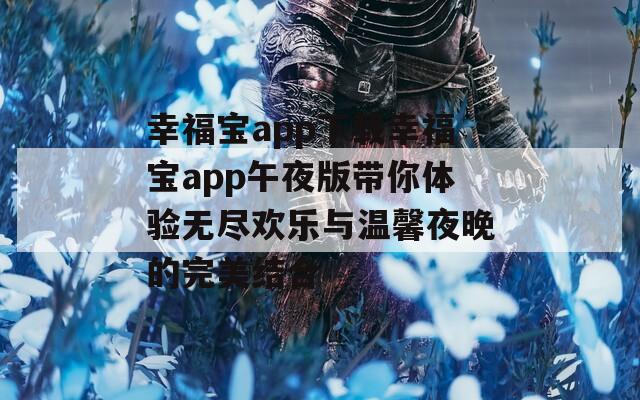 幸福宝app下载幸福宝app午夜版带你体验无尽欢乐与温馨夜晚的完美结合