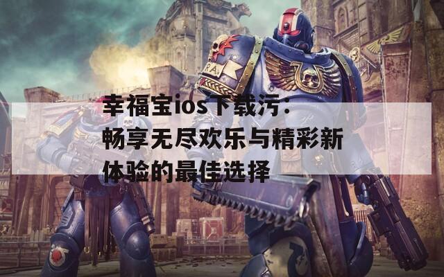 幸福宝ios下载污：畅享无尽欢乐与精彩新体验的最佳选择