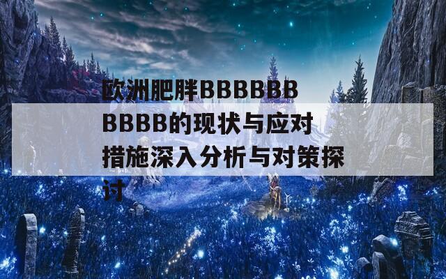 欧洲肥胖BBBBBBBBBB的现状与应对措施深入分析与对策探讨