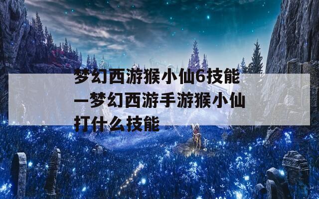 梦幻西游猴小仙6技能—梦幻西游手游猴小仙打什么技能