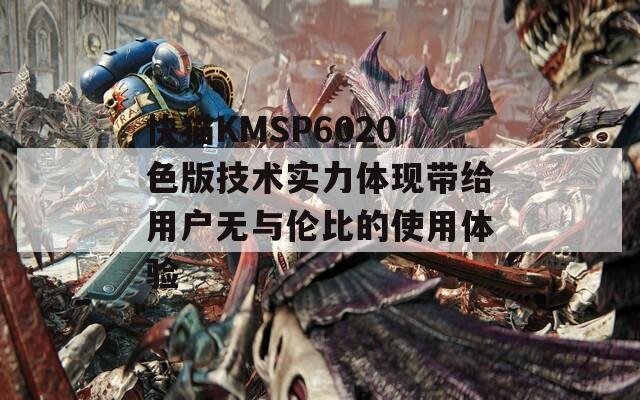 快猫KMSP6020色版技术实力体现带给用户无与伦比的使用体验