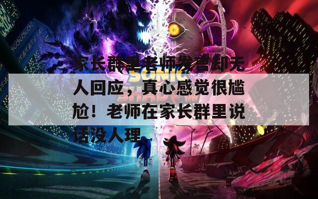 家长群里老师发言却无人回应，真心感觉很尴尬！老师在家长群里说话没人理
