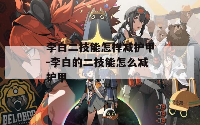 李白二技能怎样减护甲-李白的二技能怎么减护甲
