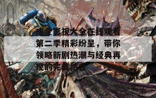 成全影视大全在线观看第二季精彩纷呈，带你领略新剧热潮与经典再现的完美结合