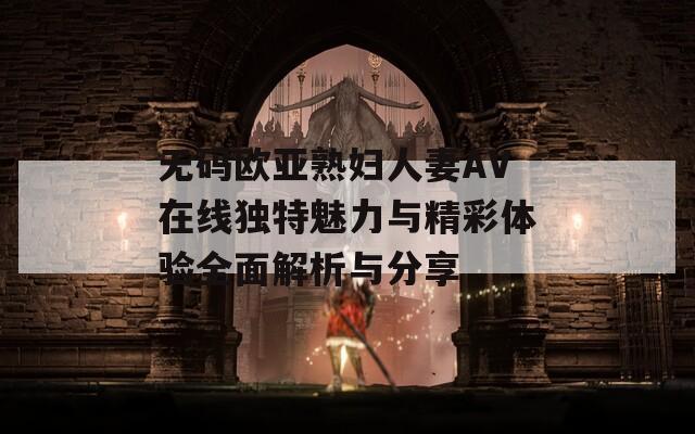 无码欧亚熟妇人妻AV在线独特魅力与精彩体验全面解析与分享