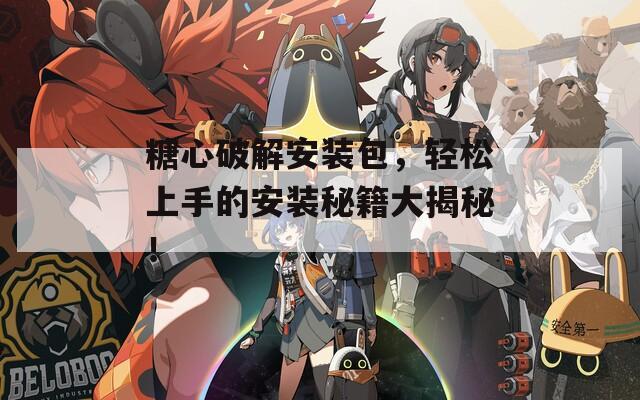 糖心破解安装包，轻松上手的安装秘籍大揭秘！