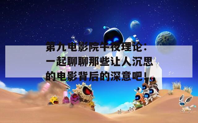 第九电影院午夜理论：一起聊聊那些让人沉思的电影背后的深意吧！