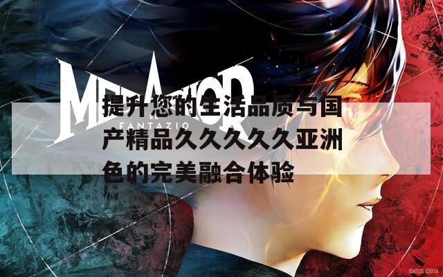 提升您的生活品质与国产精品久久久久久亚洲色的完美融合体验