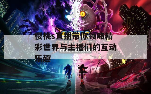 樱桃s直播带你领略精彩世界与主播们的互动乐趣