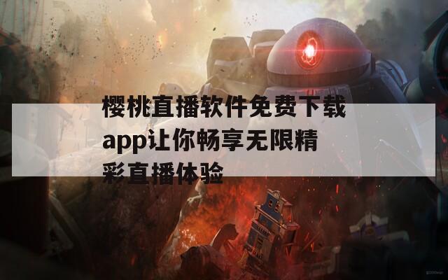 樱桃直播软件免费下载app让你畅享无限精彩直播体验