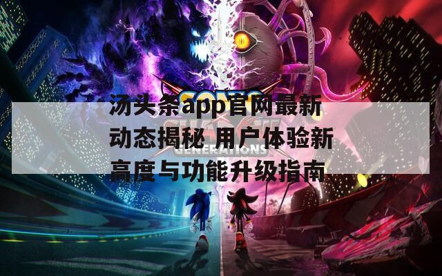 汤头条app官网最新动态揭秘 用户体验新高度与功能升级指南