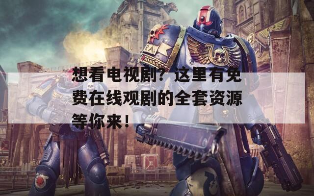 想看电视剧？这里有免费在线观剧的全套资源等你来！