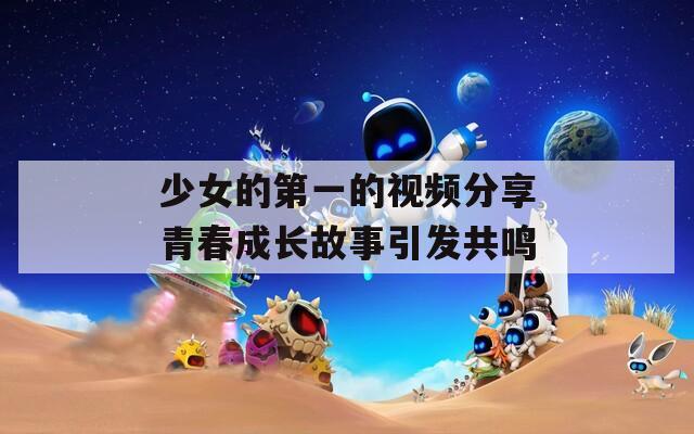 少女的第一的视频分享青春成长故事引发共鸣