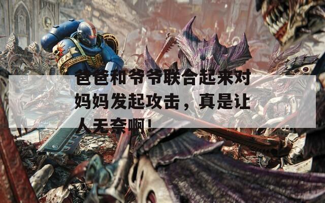 爸爸和爷爷联合起来对妈妈发起攻击，真是让人无奈啊！