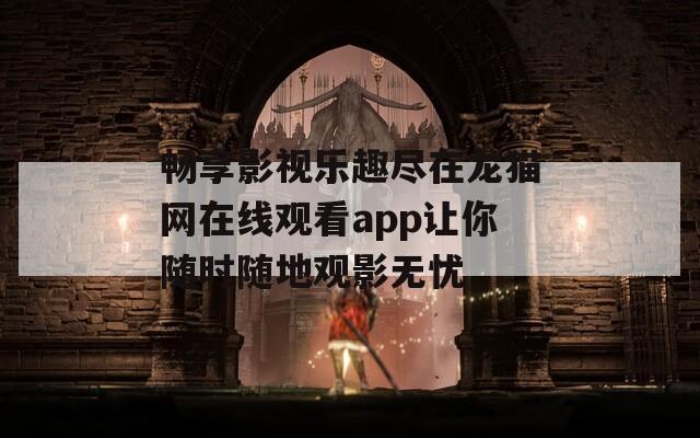 畅享影视乐趣尽在龙猫网在线观看app让你随时随地观影无忧