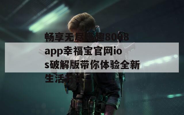 畅享无尽乐趣8008app幸福宝官网ios破解版带你体验全新生活方式